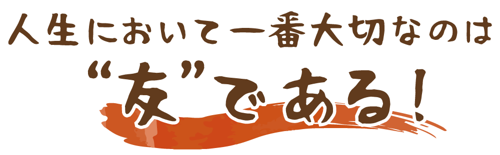 人生において一番大切なのは“友”である！